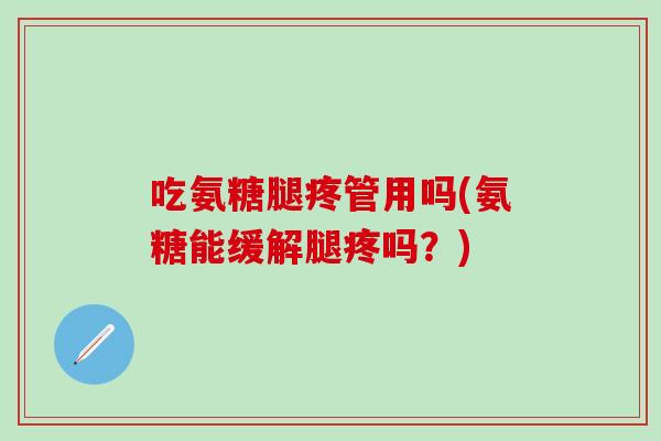 吃氨糖腿疼管用吗(氨糖能缓解腿疼吗？)