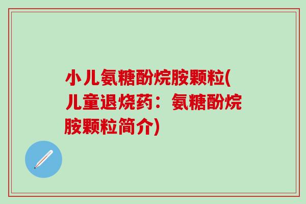 小儿氨糖酚烷胺颗粒(儿童退烧药:氨糖酚烷胺颗粒简介) 小儿氨糖酚烷胺颗粒(儿童退烧药:氨糖酚烷胺颗粒简介)