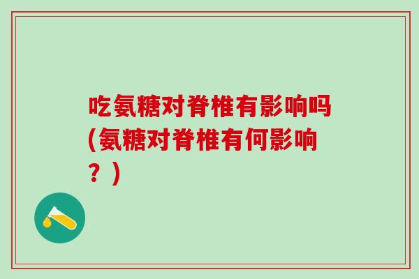 吃氨糖对脊椎有影响吗(氨糖对脊椎有何影响？)