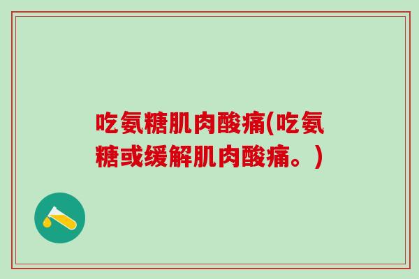 吃氨糖肌肉酸痛(吃氨糖或缓解肌肉酸痛。) 吃氨糖肌肉酸痛(吃氨糖或缓解肌肉酸痛。)