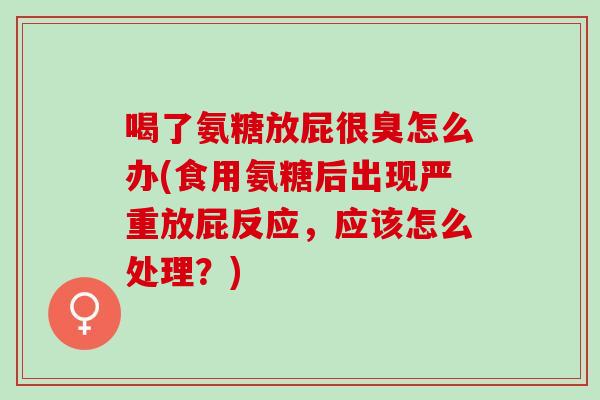 喝了氨糖放屁很臭怎么办(食用氨糖后出现严重放屁反应，应该怎么处理？)