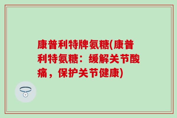康普利特牌氨糖(康普利特氨糖：缓解关节酸痛，保护关节健康)