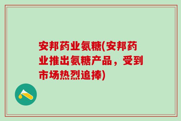安邦药业氨糖(安邦药业推出氨糖产品，受到市场热烈追捧)