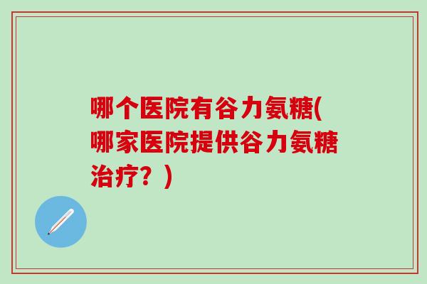 哪个医院有谷力氨糖(哪家医院提供谷力氨糖治疗？)
