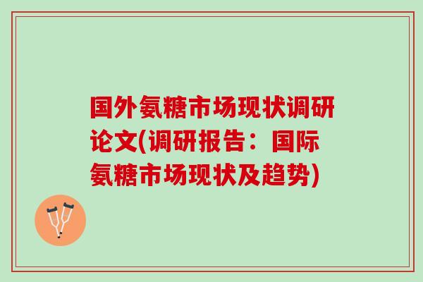 国外氨糖市场现状调研论文(调研报告：国际氨糖市场现状及趋势)
