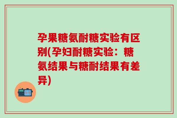 孕果糖氨耐糖实验有区别(孕妇耐糖实验：糖氨结果与糖耐结果有差异)