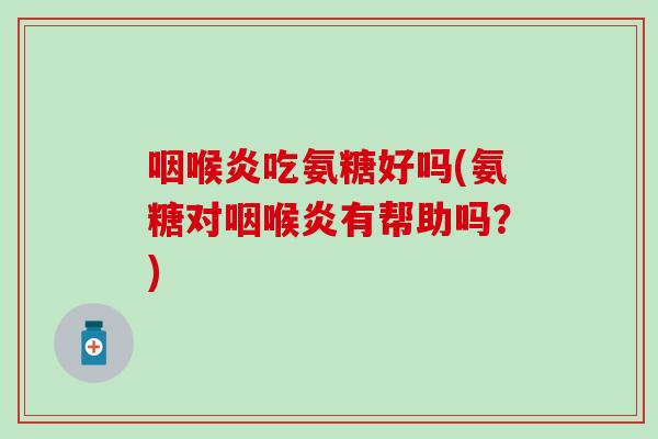 咽喉炎吃氨糖好吗(氨糖对咽喉炎有帮助吗？)