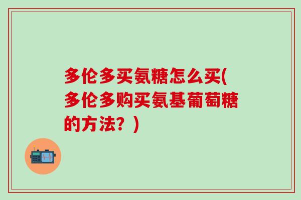 多伦多买氨糖怎么买(多伦多购买氨基葡萄糖的方法？)