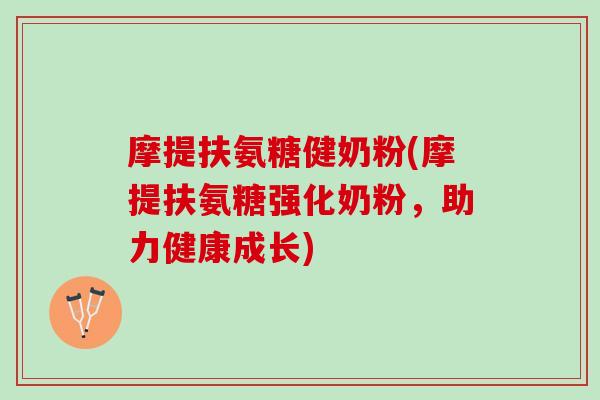 摩提扶氨糖健奶粉(摩提扶氨糖强化奶粉，助力健康成长)