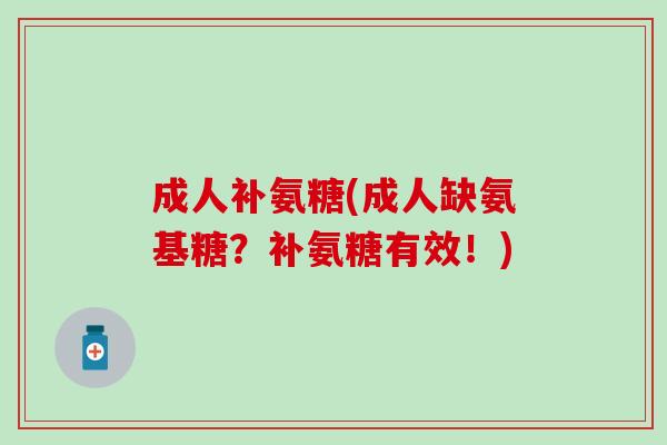 成人补氨糖(成人缺氨基糖？补氨糖有效！)