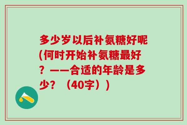 多少岁以后补氨糖好呢(何时开始补氨糖最好？——合适的年龄是多少？（40字）)