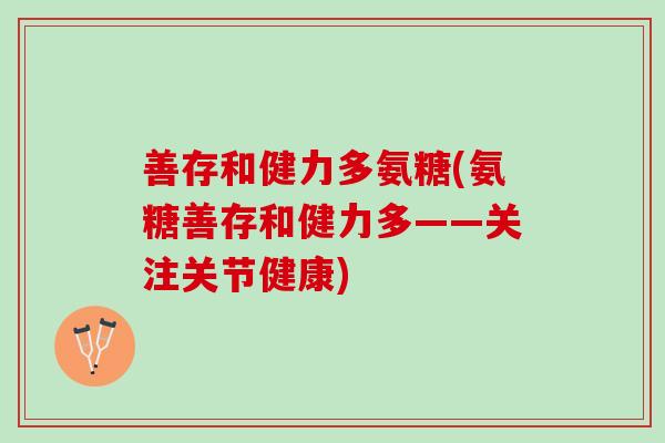 善存和健力多氨糖(氨糖善存和健力多——关注关节健康)