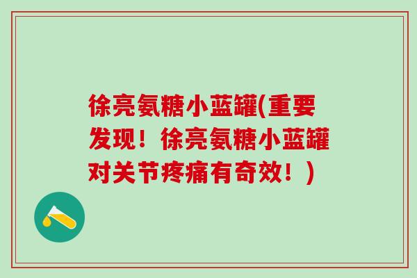 徐亮氨糖小蓝罐(重要发现！徐亮氨糖小蓝罐对关节有奇效！)