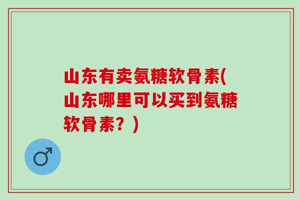 山东有卖氨糖软骨素(山东哪里可以买到氨糖软骨素？)