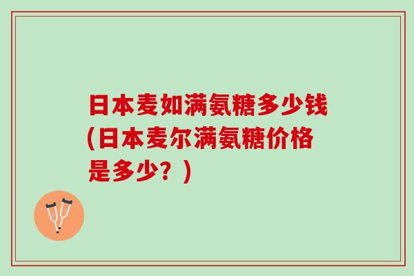 日本麦如满氨糖多少钱(日本麦尔满氨糖价格是多少？)