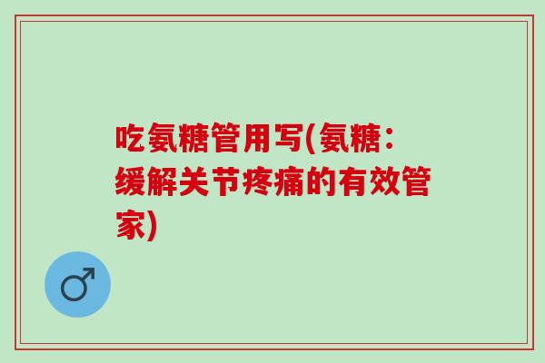 吃氨糖管用写(氨糖：缓解关节疼痛的有效管家)