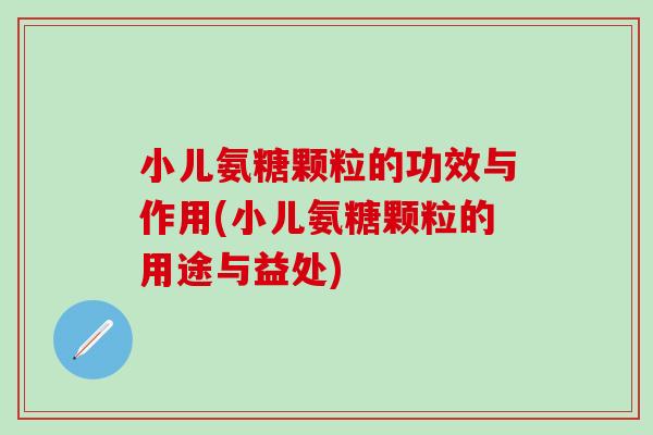小儿氨糖颗粒的功效与作用(小儿氨糖颗粒的用途与益处)
