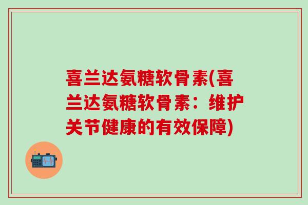 喜兰达氨糖软骨素(喜兰达氨糖软骨素：维护关节健康的有效保障)