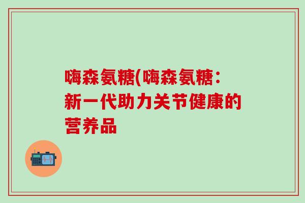 嗨森氨糖(嗨森氨糖：新一代助力关节健康的营养品