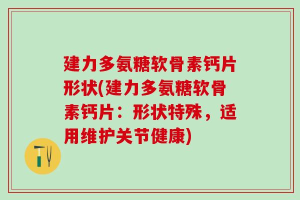建力多氨糖软骨素钙片形状(建力多氨糖软骨素钙片:形状特殊,适用维护关节健康) 建力多氨糖软骨素钙片形状(建力多氨糖软骨素钙片:形状特殊,适用维护关节健康)