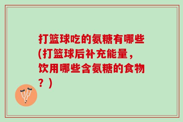 打篮球吃的氨糖有哪些(打篮球后补充能量，饮用哪些含氨糖的食物？)