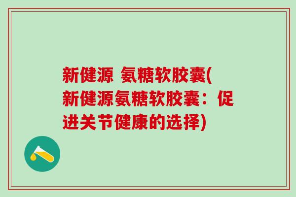 新健源 氨糖软胶囊(新健源氨糖软胶囊：促进关节健康的选择)