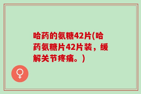 哈药的氨糖42片(哈药氨糖片42片装，缓解关节疼痛。)