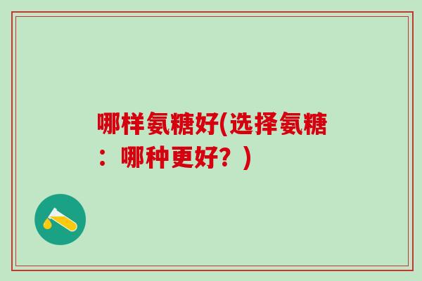 哪样氨糖好(选择氨糖：哪种更好？)