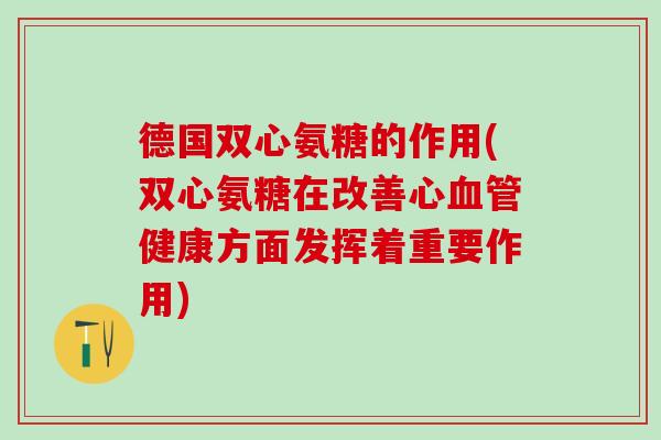 德国双心氨糖的作用(双心氨糖在改善心血管健康方面发挥着重要作用)