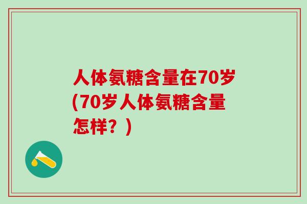 人体氨糖含量在70岁(70岁人体氨糖含量怎样？)