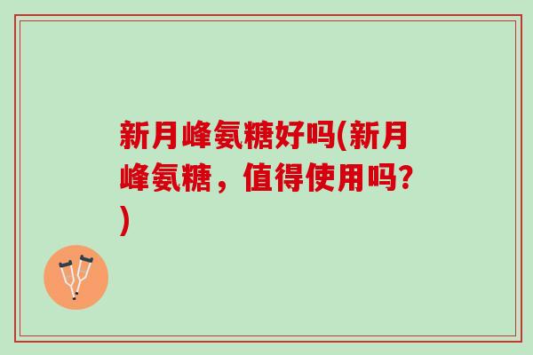 新月峰氨糖好吗(新月峰氨糖，值得使用吗？)