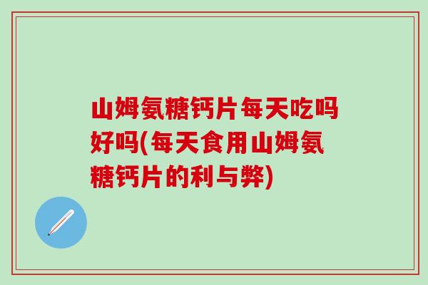 山姆氨糖钙片每天吃吗好吗(每天食用山姆氨糖钙片的利与弊) 山姆氨糖钙片每天吃吗好吗(每天食用山姆氨糖钙片的利与弊)