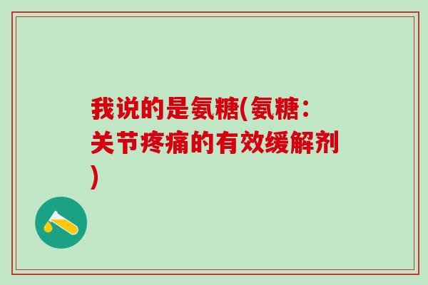 我说的是氨糖(氨糖：关节疼痛的有效缓解剂)