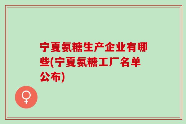 宁夏氨糖生产企业有哪些(宁夏氨糖工厂名单公布)
