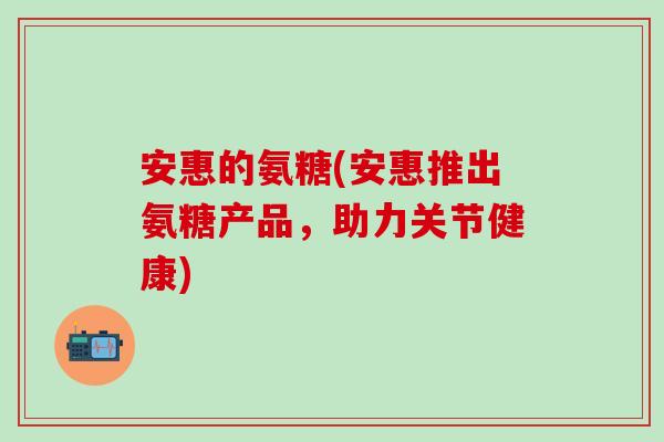 安惠的氨糖(安惠推出氨糖产品，助力关节健康)