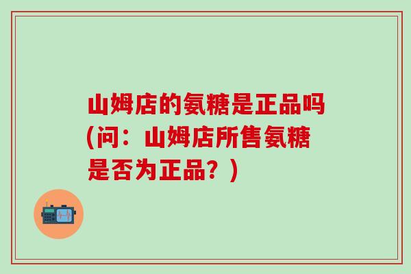 山姆店的氨糖是正品吗(问：山姆店所售氨糖是否为正品？)