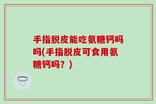 手指脱皮能吃氨糖钙吗吗(手指脱皮可食用氨糖钙吗？)