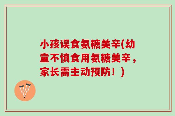 小孩误食氨糖美辛(幼童不慎食用氨糖美辛，家长需主动预防！)