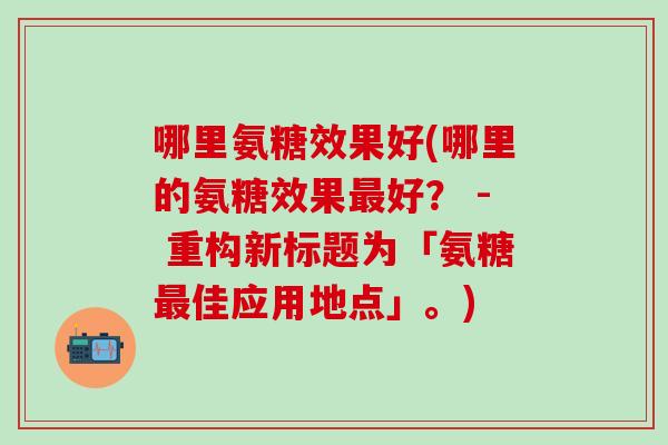 哪里氨糖效果好(哪里的氨糖效果最好？ - 重构新标题为「氨糖最佳应用地点」。)