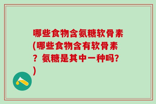 哪些食物含氨糖软骨素(哪些食物含有软骨素？氨糖是其中一种吗？)