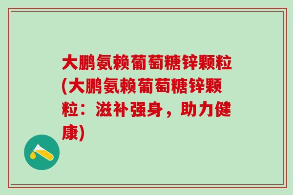 大鹏氨赖葡萄糖锌颗粒(大鹏氨赖葡萄糖锌颗粒：滋补强身，助力健康)