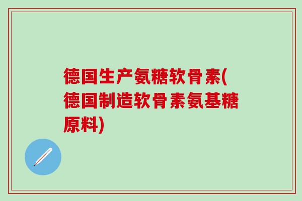 德国生产氨糖软骨素(德国制造软骨素氨基糖原料)