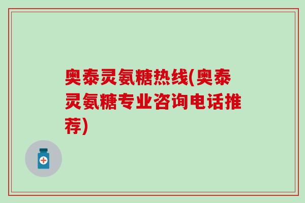 奥泰灵氨糖热线(奥泰灵氨糖专业咨询电话推荐) 奥泰灵氨糖热线(奥泰灵氨糖专业咨询电话推荐)