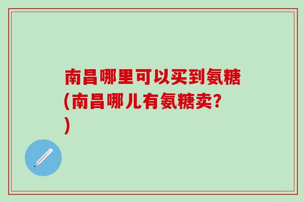 南昌哪里可以买到氨糖(南昌哪儿有氨糖卖？)
