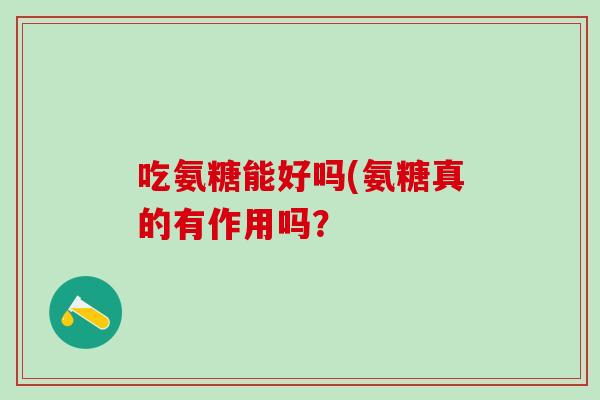 吃氨糖能好吗(氨糖真的有作用吗？