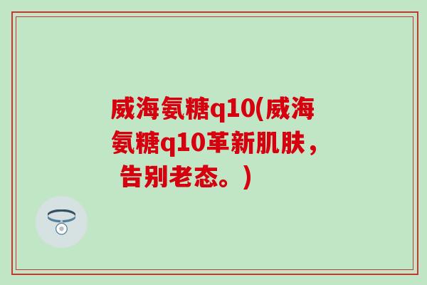 威海氨糖q10(威海氨糖q10革新, 告别老态。) 威海氨糖q10(威海氨糖q10革新, 告别老态。)