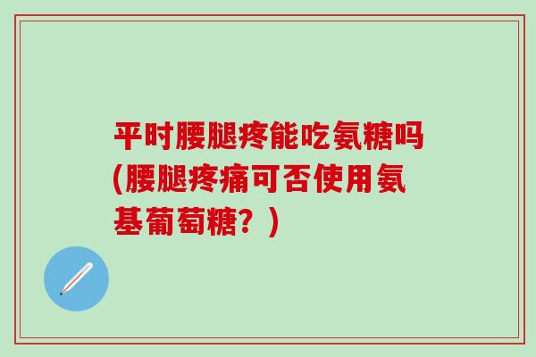 平时腰腿疼能吃氨糖吗(腰腿疼痛可否使用氨基葡萄糖？)
