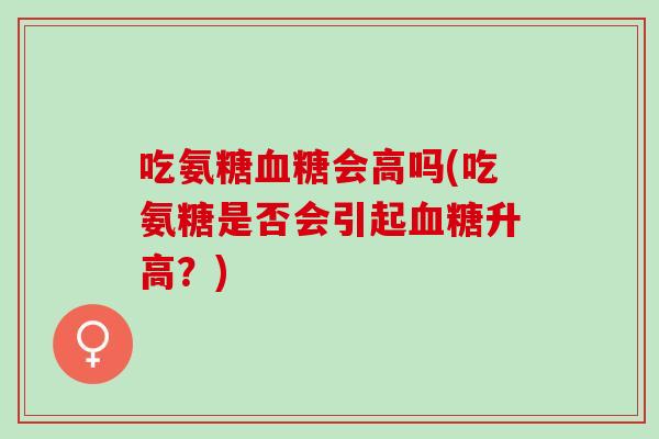 吃氨糖血糖会高吗(吃氨糖是否会引起血糖升高？)