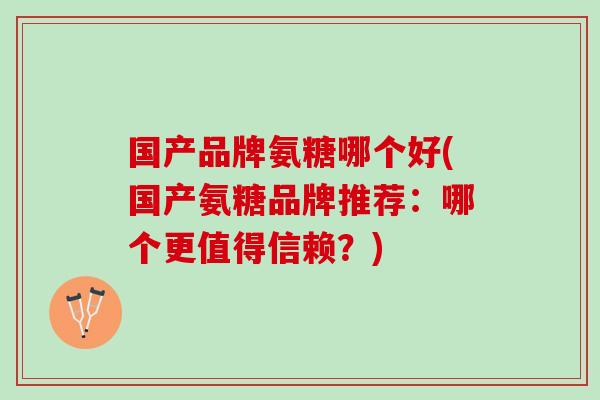 国产品牌氨糖哪个好(国产氨糖品牌推荐：哪个更值得信赖？)