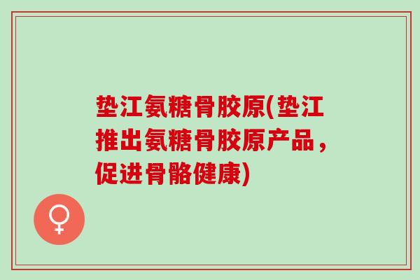 垫江氨糖骨胶原(垫江推出氨糖骨胶原产品，促进骨骼健康)